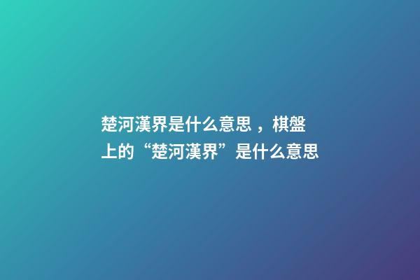 楚河漢界是什么意思，棋盤上的“楚河漢界”是什么意思